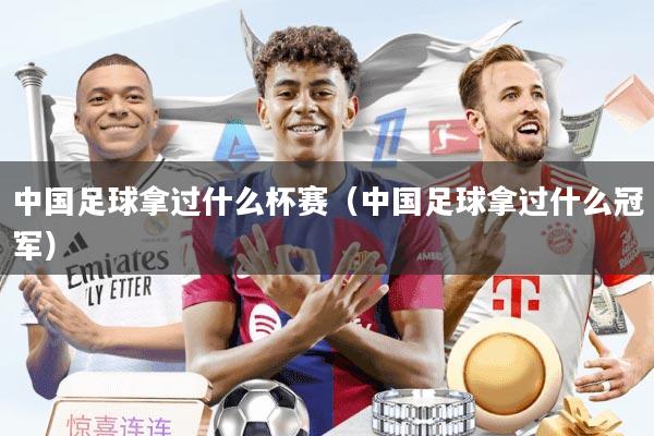 中国足球拿过什么杯赛（中国足球拿过什么冠军）