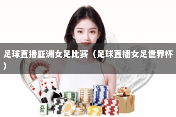 足球直播亚洲女足比赛（足球直播女足世界杯）