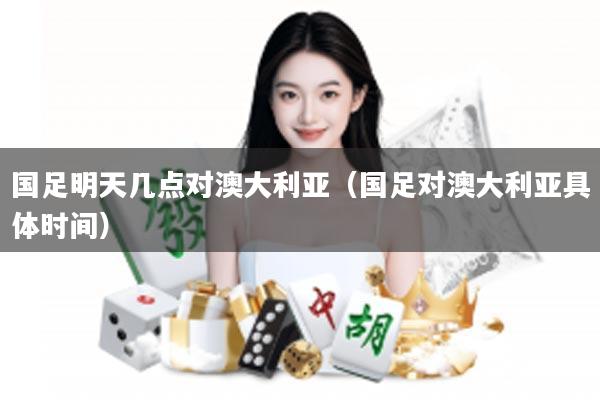 国足明天几点对澳大利亚（国足对澳大利亚具体时间）