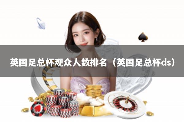英国足总杯观众人数排名（英国足总杯ds）