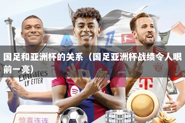 国足和亚洲杯的关系（国足亚洲杯战绩令人眼前一亮）