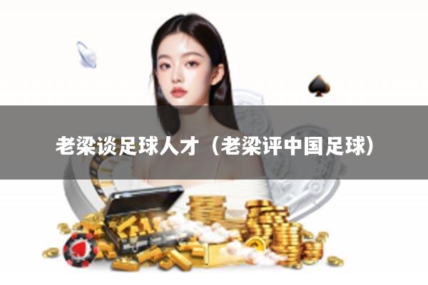 老梁谈足球人才（老梁评中国足球）