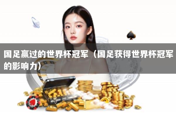 国足赢过的世界杯冠军（国足获得世界杯冠军的影响力）