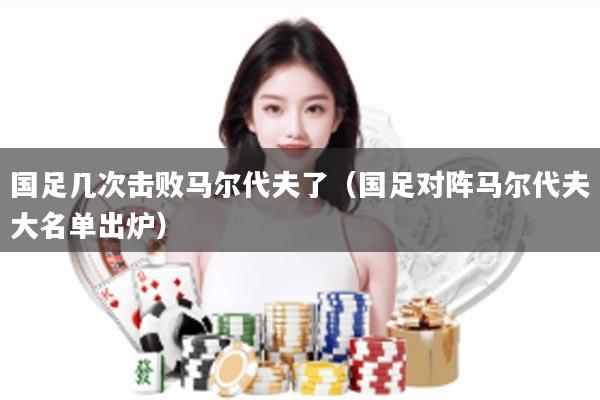 国足几次击败马尔代夫了（国足对阵马尔代夫大名单出炉）