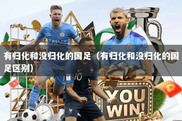 有归化和没归化的国足（有归化和没归化的国足区别）