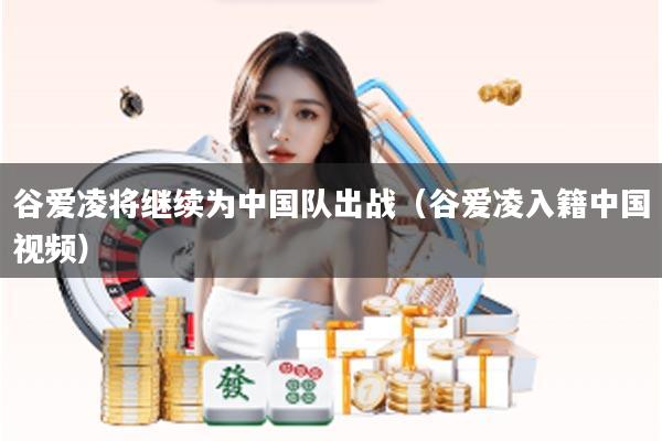 谷爱凌将继续为中国队出战（谷爱凌入籍中国视频）