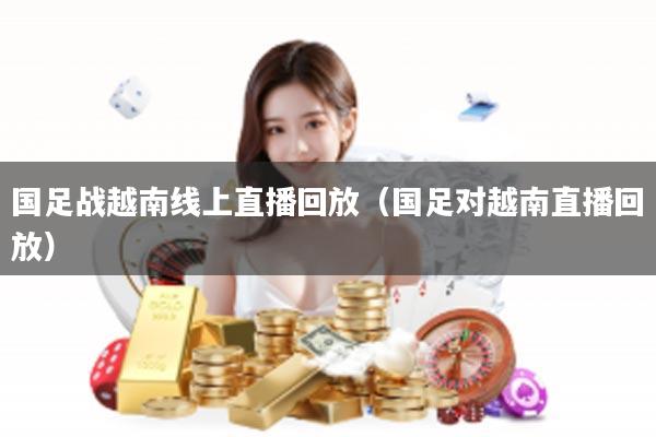 国足战越南线上直播回放（国足对越南直播回放）