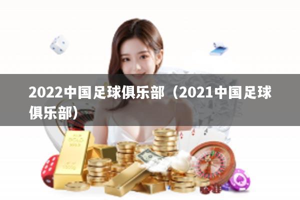 2022中国足球俱乐部（2021中国足球俱乐部）