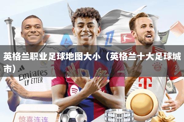 英格兰职业足球地图大小（英格兰十大足球城市）