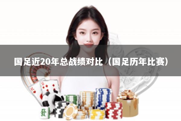 国足近20年总战绩对比（国足历年比赛）