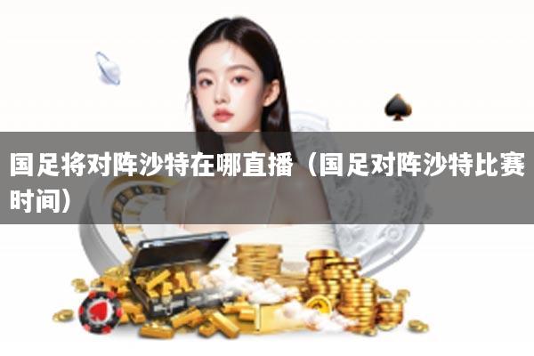 国足将对阵沙特在哪直播（国足对阵沙特比赛时间）