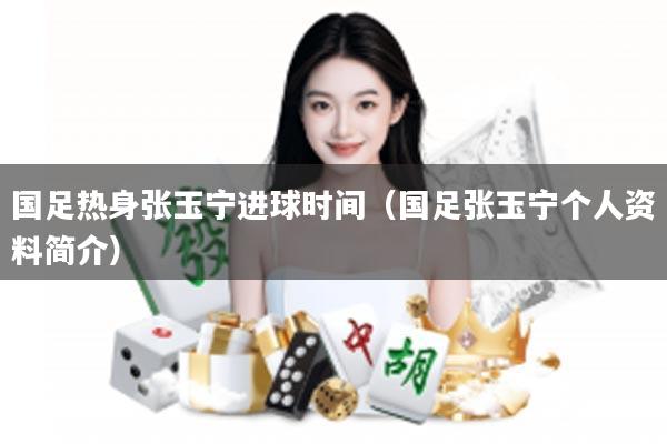 国足热身张玉宁进球时间（国足张玉宁个人资料简介）