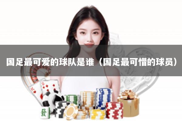 国足最可爱的球队是谁（国足最可惜的球员）