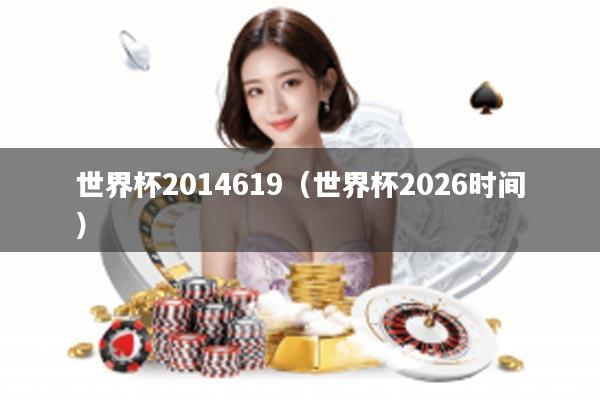 世界杯2014619（世界杯2026时间）