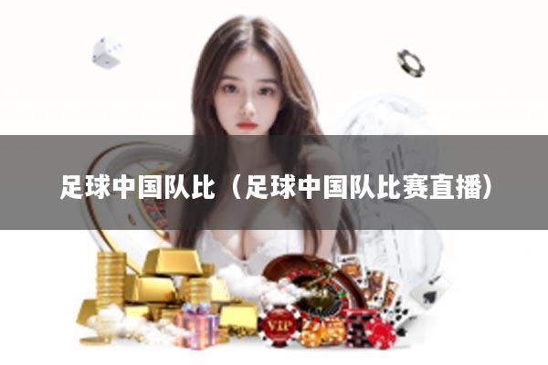 足球中国队比（足球中国队比赛直播）