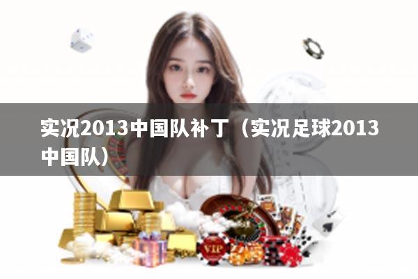 实况2013中国队补丁（实况足球2013中国队）