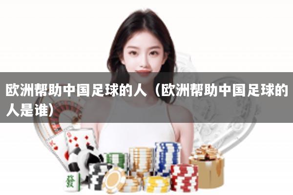 欧洲帮助中国足球的人（欧洲帮助中国足球的人是谁）