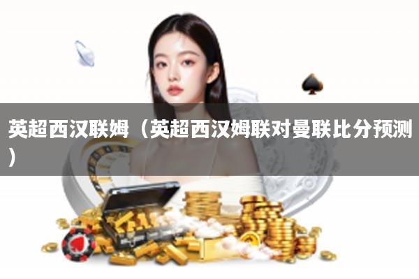 英超西汉联姆（英超西汉姆联对曼联比分预测）