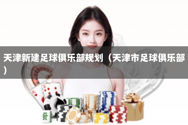 天津新建足球俱乐部规划（天津市足球俱乐部）
