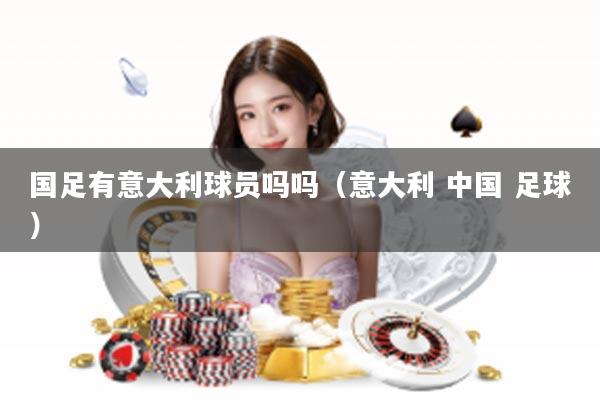 国足有意大利球员吗吗（意大利 中国 足球）
