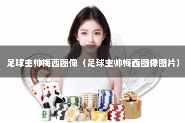 足球主帅梅西图像（足球主帅梅西图像图片）