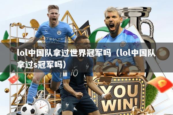 lol中国队拿过世界冠军吗（lol中国队拿过s冠军吗）