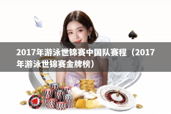 2017年游泳世锦赛中国队赛程（2017年游泳世锦赛金牌榜）