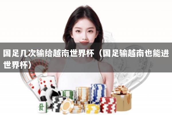 国足几次输给越南世界杯（国足输越南也能进世界杯）