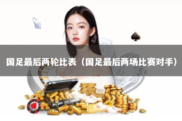 国足最后两轮比表（国足最后两场比赛对手）