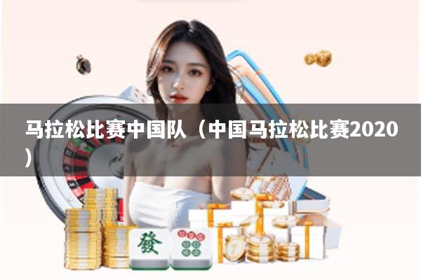 马拉松比赛中国队（中国马拉松比赛2020）