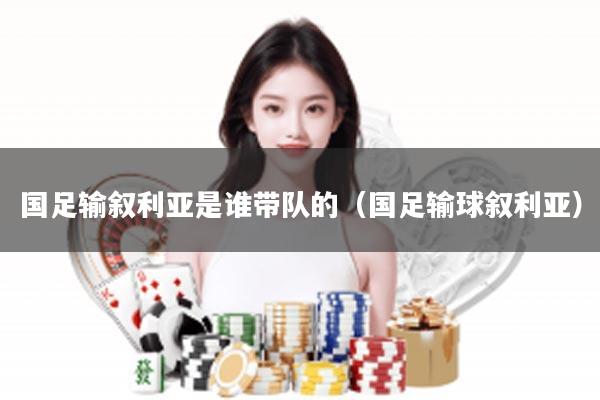 国足输叙利亚是谁带队的（国足输球叙利亚）