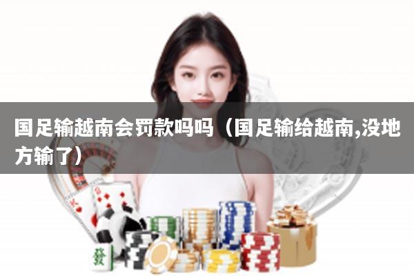 国足输越南会罚款吗吗（国足输给越南,没地方输了）