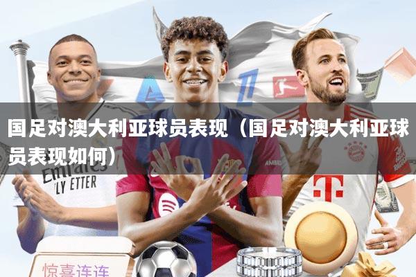 国足对澳大利亚球员表现（国足对澳大利亚球员表现如何）