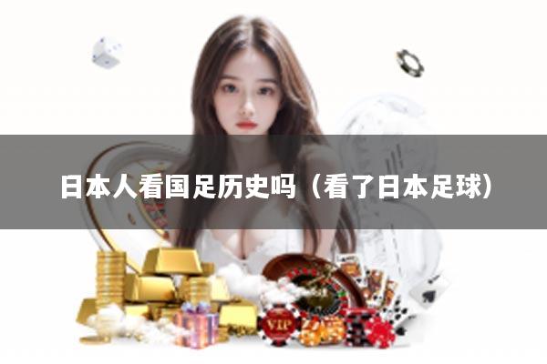 日本人看国足历史吗（看了日本足球）