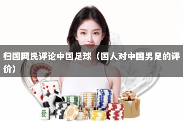 归国网民评论中国足球（国人对中国男足的评价）