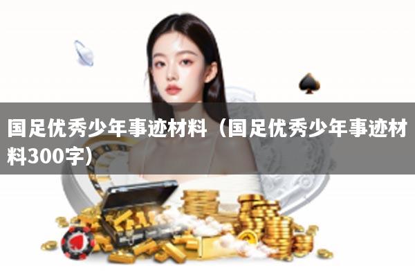 国足优秀少年事迹材料(国足优秀少年事迹材料300字)