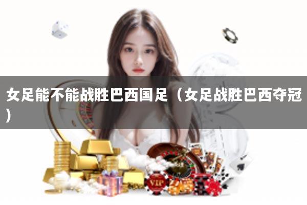 女足能不能战胜巴西国足（女足战胜巴西夺冠）