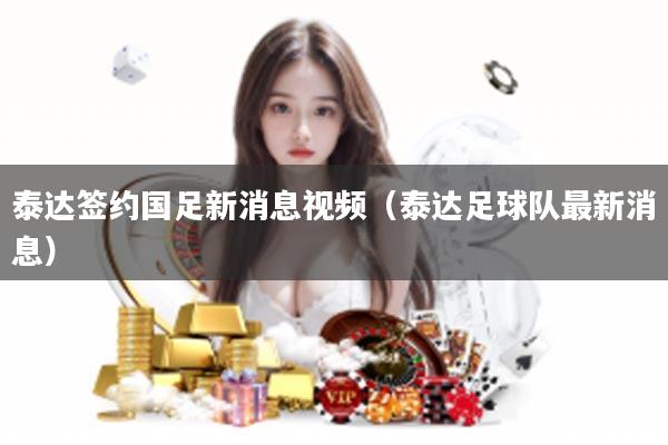 泰达签约国足新消息视频（泰达足球队最新消息）