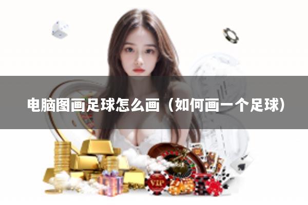 电脑图画足球怎么画（如何画一个足球）