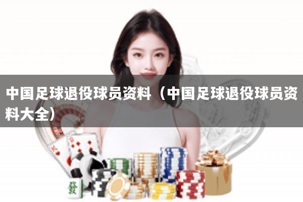中国足球退役球员资料（中国足球退役球员资料大全）