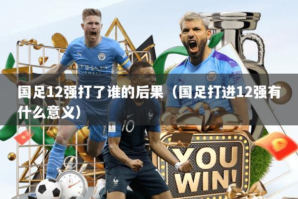 国足12强打了谁的后果（国足打进12强有什么意义）
