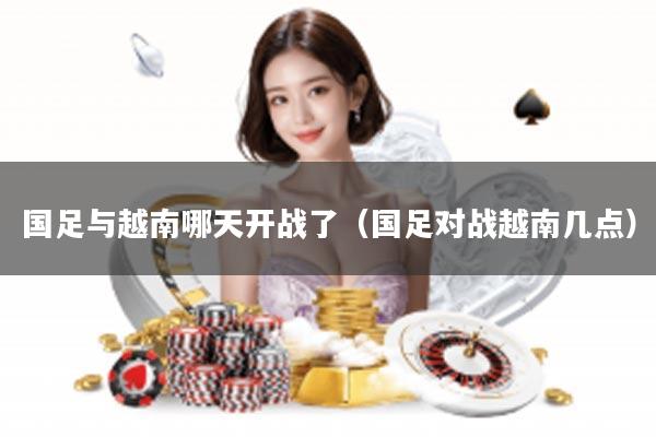 国足与越南哪天开战了（国足对战越南几点）
