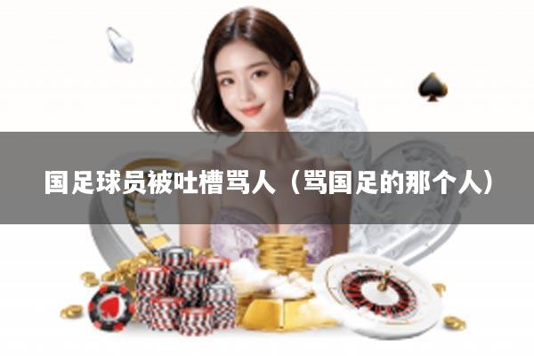 国足球员被吐槽骂人（骂国足的那个人）