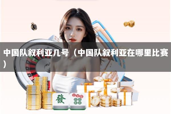 中国队叙利亚几号（中国队叙利亚在哪里比赛）