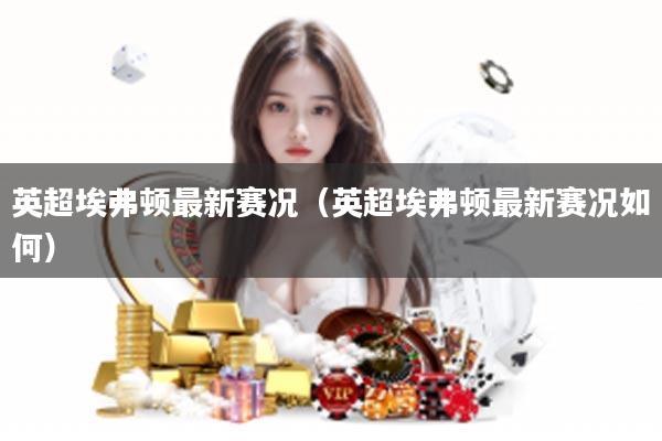 英超埃弗顿最新赛况（英超埃弗顿最新赛况如何）