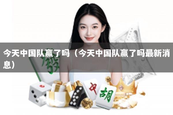 今天中国队赢了吗（今天中国队赢了吗最新消息）
