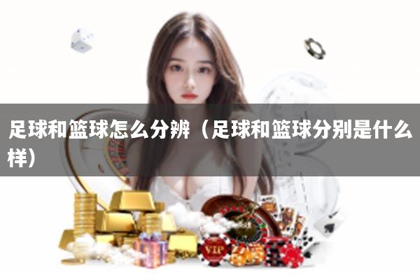 足球和篮球怎么分辨（足球和篮球分别是什么样）