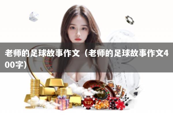 老师的足球故事作文（老师的足球故事作文400字）
