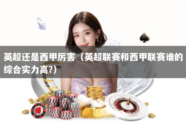 英超还是西甲厉害（英超联赛和西甲联赛谁的综合实力高?）