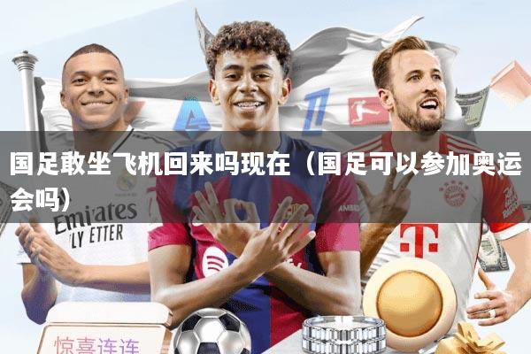 国足敢坐飞机回来吗现在（国足可以参加奥运会吗）